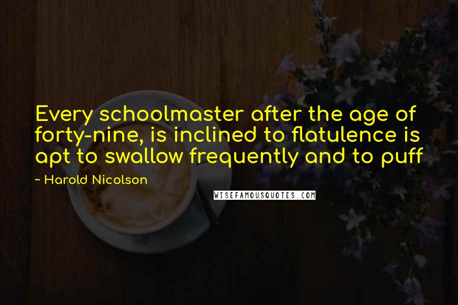 Harold Nicolson Quotes: Every schoolmaster after the age of forty-nine, is inclined to flatulence is apt to swallow frequently and to puff