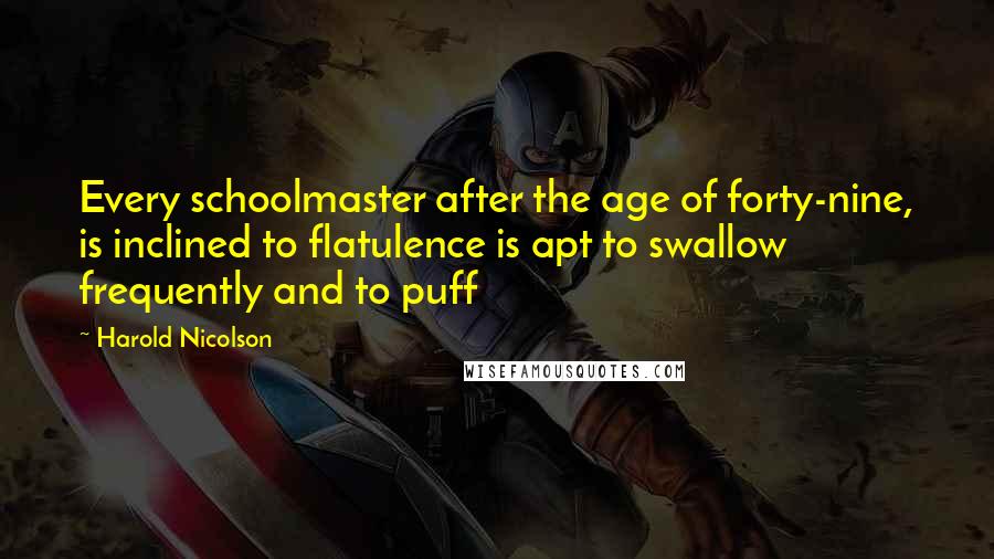 Harold Nicolson Quotes: Every schoolmaster after the age of forty-nine, is inclined to flatulence is apt to swallow frequently and to puff