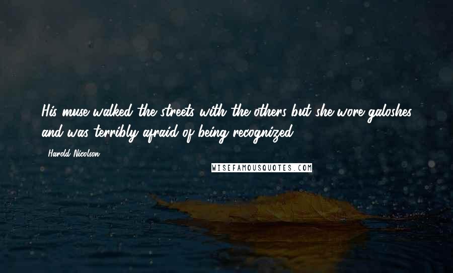 Harold Nicolson Quotes: His muse walked the streets with the others but she wore galoshes and was terribly afraid of being recognized.
