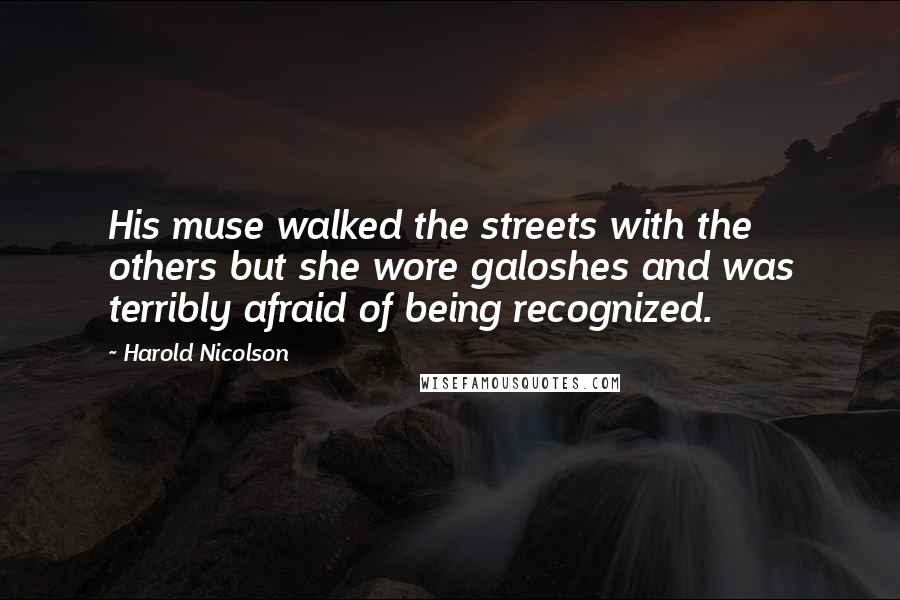 Harold Nicolson Quotes: His muse walked the streets with the others but she wore galoshes and was terribly afraid of being recognized.