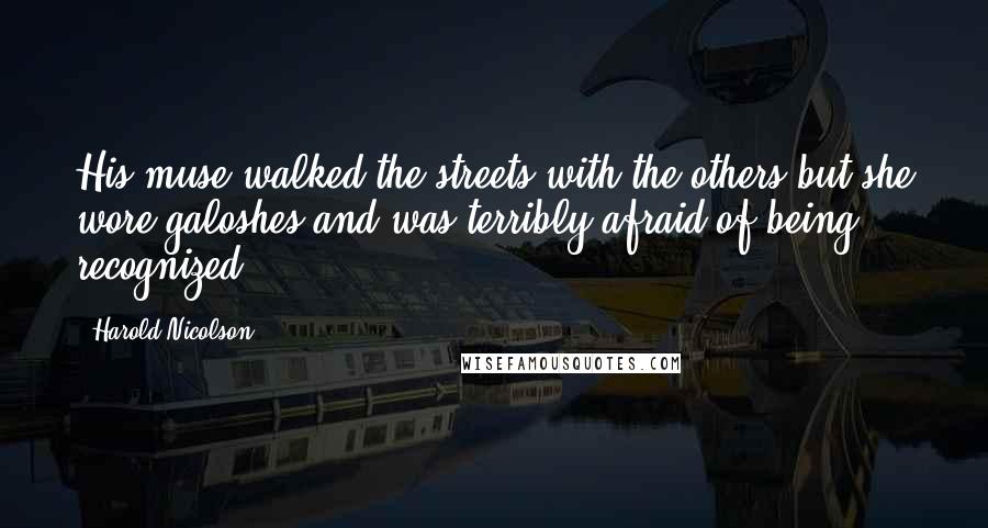 Harold Nicolson Quotes: His muse walked the streets with the others but she wore galoshes and was terribly afraid of being recognized.
