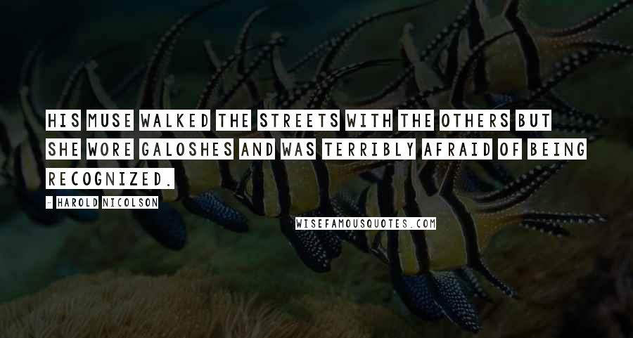 Harold Nicolson Quotes: His muse walked the streets with the others but she wore galoshes and was terribly afraid of being recognized.