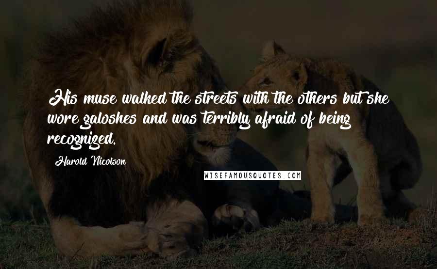 Harold Nicolson Quotes: His muse walked the streets with the others but she wore galoshes and was terribly afraid of being recognized.