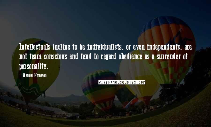 Harold Nicolson Quotes: Intellectuals incline to be individualists, or even independents, are not team conscious and tend to regard obedience as a surrender of personality.