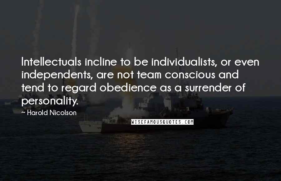 Harold Nicolson Quotes: Intellectuals incline to be individualists, or even independents, are not team conscious and tend to regard obedience as a surrender of personality.