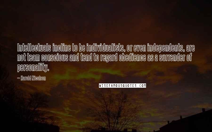 Harold Nicolson Quotes: Intellectuals incline to be individualists, or even independents, are not team conscious and tend to regard obedience as a surrender of personality.