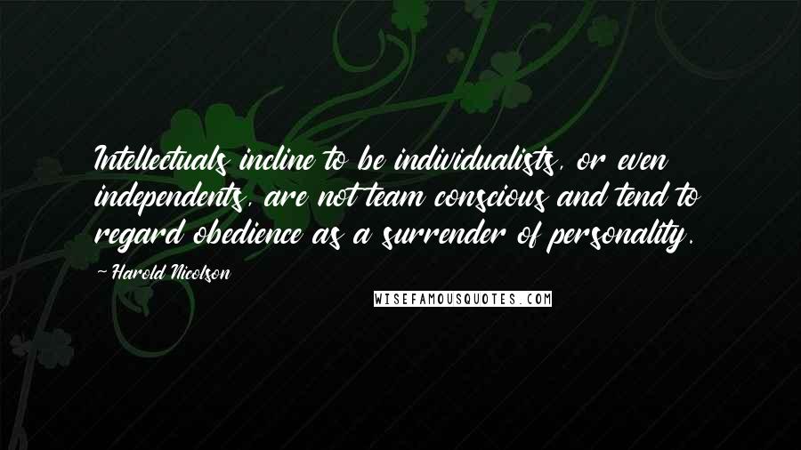 Harold Nicolson Quotes: Intellectuals incline to be individualists, or even independents, are not team conscious and tend to regard obedience as a surrender of personality.