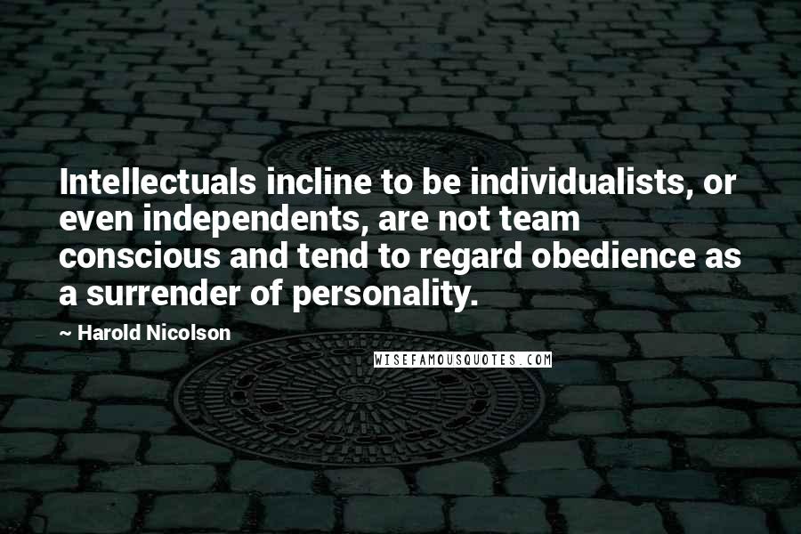 Harold Nicolson Quotes: Intellectuals incline to be individualists, or even independents, are not team conscious and tend to regard obedience as a surrender of personality.