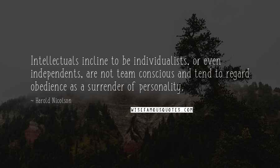 Harold Nicolson Quotes: Intellectuals incline to be individualists, or even independents, are not team conscious and tend to regard obedience as a surrender of personality.