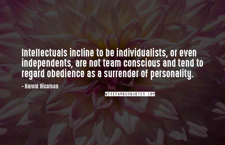 Harold Nicolson Quotes: Intellectuals incline to be individualists, or even independents, are not team conscious and tend to regard obedience as a surrender of personality.