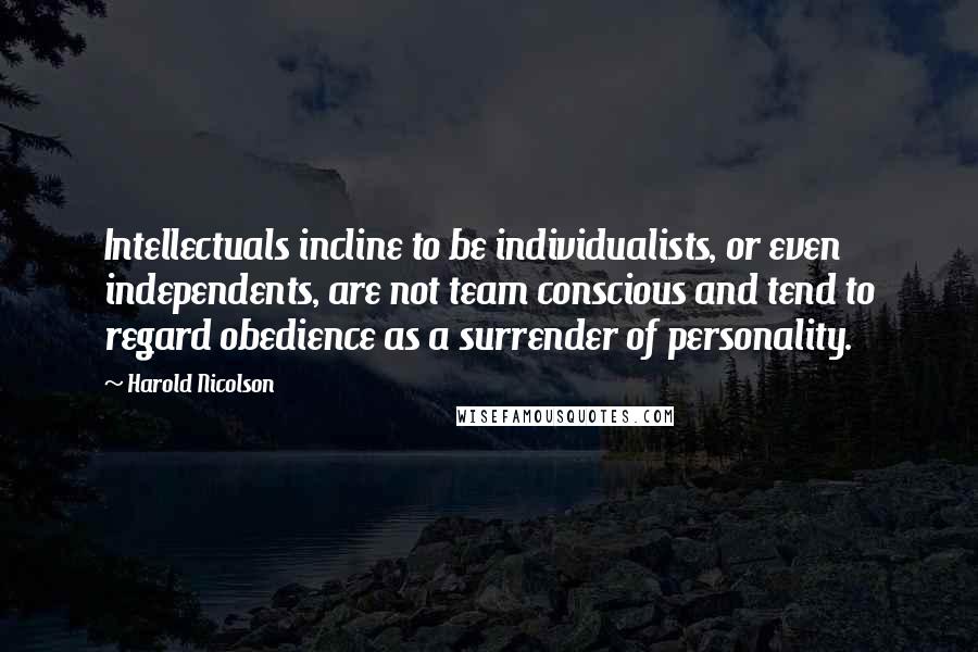 Harold Nicolson Quotes: Intellectuals incline to be individualists, or even independents, are not team conscious and tend to regard obedience as a surrender of personality.