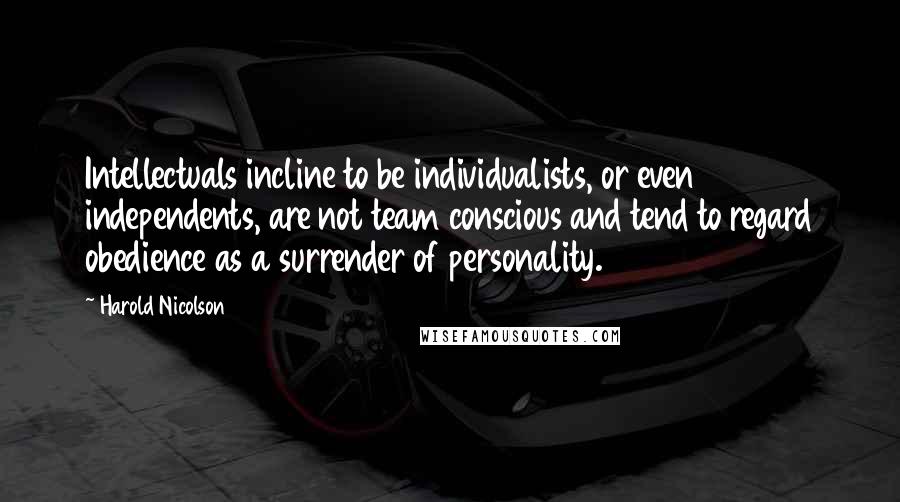 Harold Nicolson Quotes: Intellectuals incline to be individualists, or even independents, are not team conscious and tend to regard obedience as a surrender of personality.