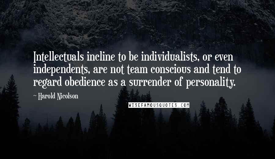 Harold Nicolson Quotes: Intellectuals incline to be individualists, or even independents, are not team conscious and tend to regard obedience as a surrender of personality.