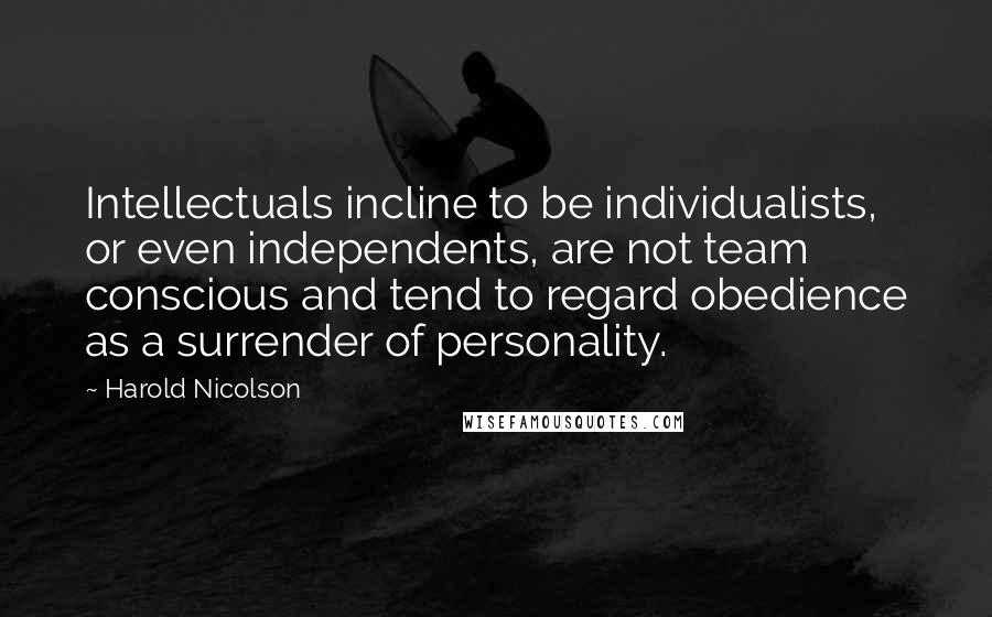 Harold Nicolson Quotes: Intellectuals incline to be individualists, or even independents, are not team conscious and tend to regard obedience as a surrender of personality.