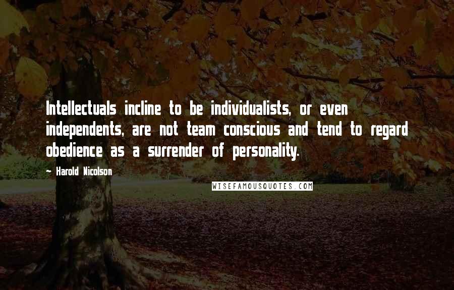 Harold Nicolson Quotes: Intellectuals incline to be individualists, or even independents, are not team conscious and tend to regard obedience as a surrender of personality.