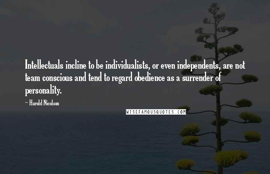 Harold Nicolson Quotes: Intellectuals incline to be individualists, or even independents, are not team conscious and tend to regard obedience as a surrender of personality.