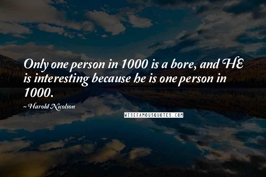 Harold Nicolson Quotes: Only one person in 1000 is a bore, and HE is interesting because he is one person in 1000.