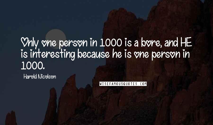 Harold Nicolson Quotes: Only one person in 1000 is a bore, and HE is interesting because he is one person in 1000.