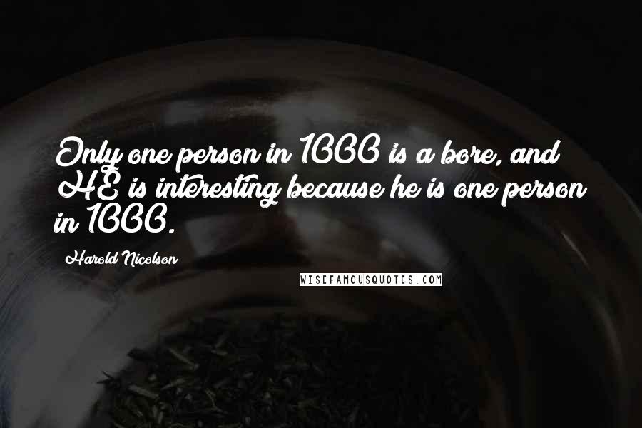 Harold Nicolson Quotes: Only one person in 1000 is a bore, and HE is interesting because he is one person in 1000.