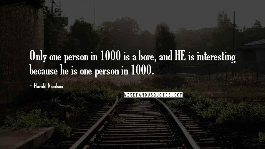 Harold Nicolson Quotes: Only one person in 1000 is a bore, and HE is interesting because he is one person in 1000.