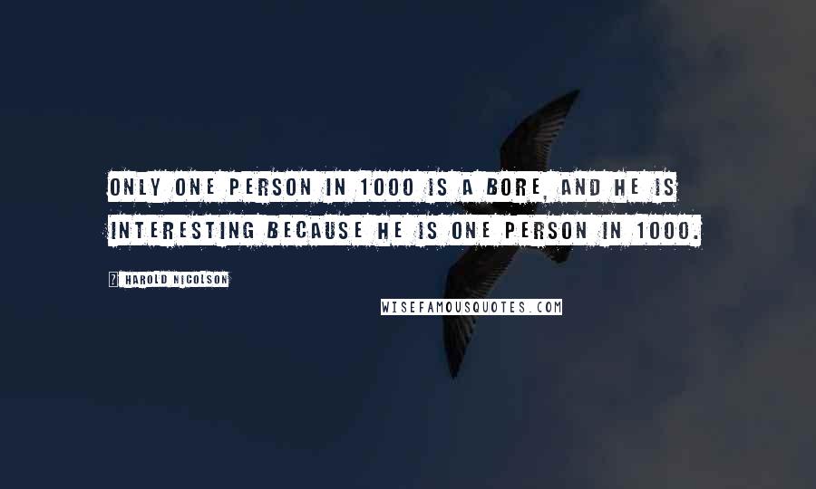 Harold Nicolson Quotes: Only one person in 1000 is a bore, and HE is interesting because he is one person in 1000.