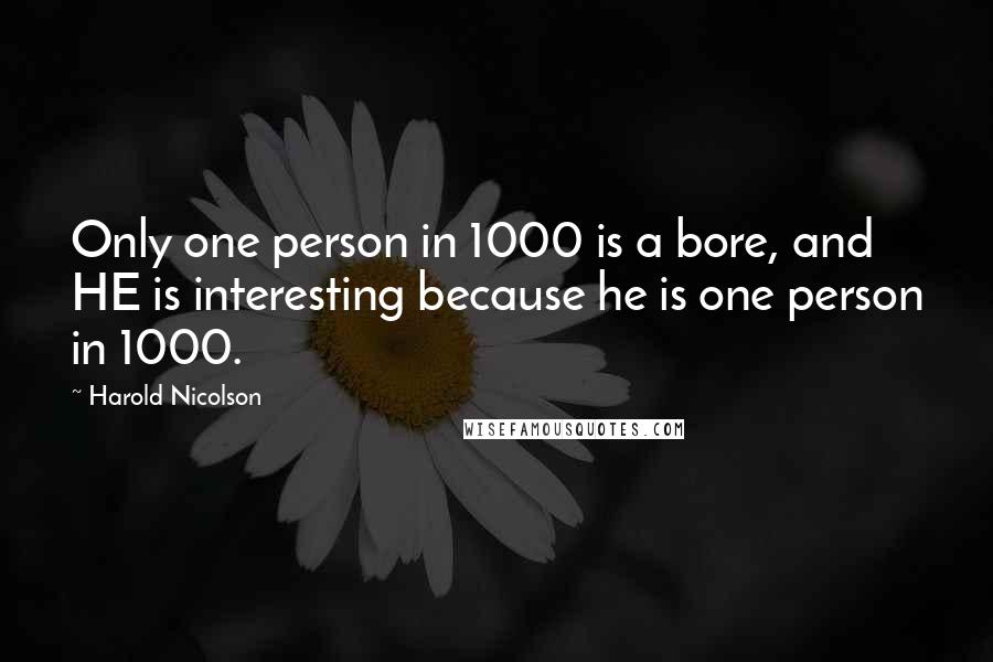 Harold Nicolson Quotes: Only one person in 1000 is a bore, and HE is interesting because he is one person in 1000.