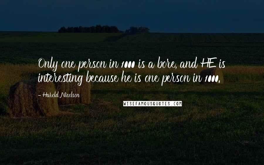 Harold Nicolson Quotes: Only one person in 1000 is a bore, and HE is interesting because he is one person in 1000.