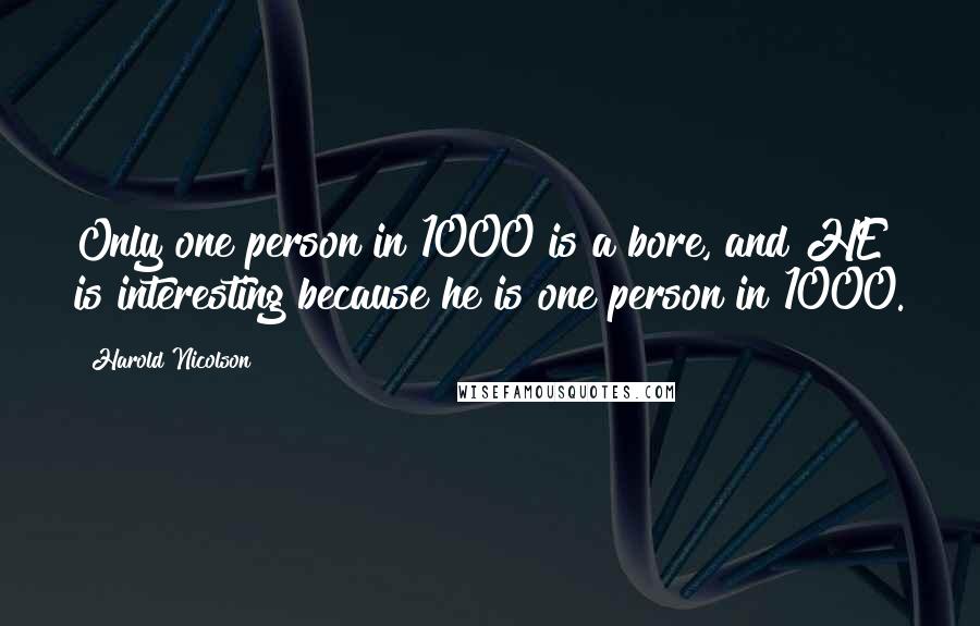 Harold Nicolson Quotes: Only one person in 1000 is a bore, and HE is interesting because he is one person in 1000.