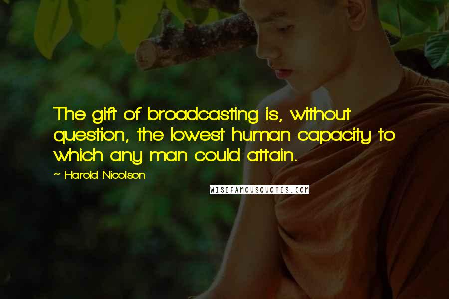 Harold Nicolson Quotes: The gift of broadcasting is, without question, the lowest human capacity to which any man could attain.