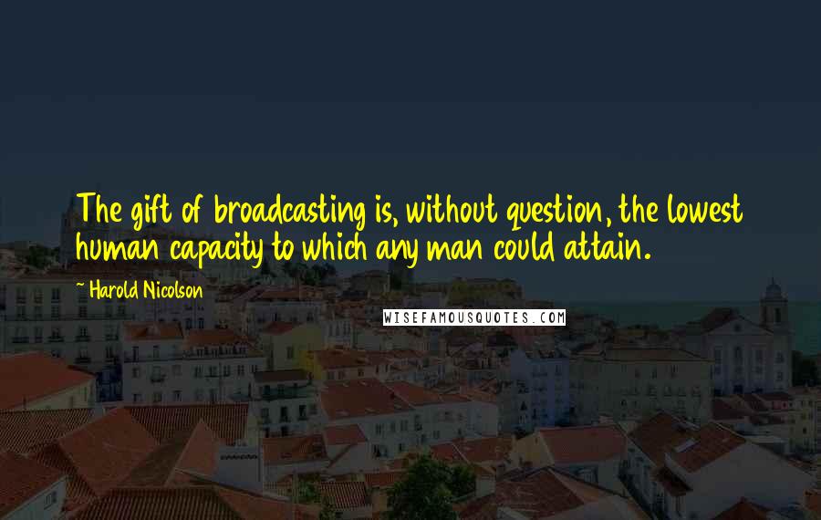 Harold Nicolson Quotes: The gift of broadcasting is, without question, the lowest human capacity to which any man could attain.
