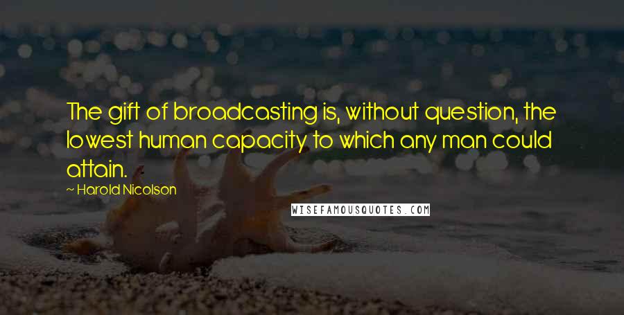 Harold Nicolson Quotes: The gift of broadcasting is, without question, the lowest human capacity to which any man could attain.