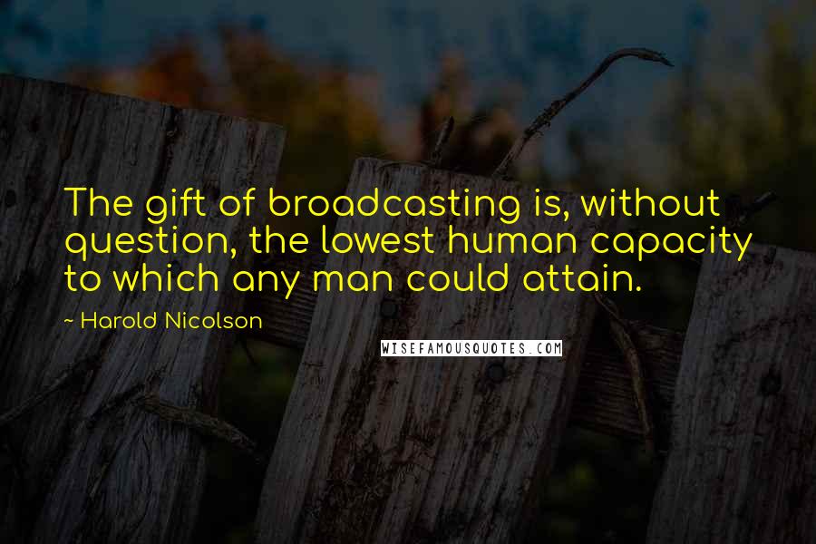 Harold Nicolson Quotes: The gift of broadcasting is, without question, the lowest human capacity to which any man could attain.