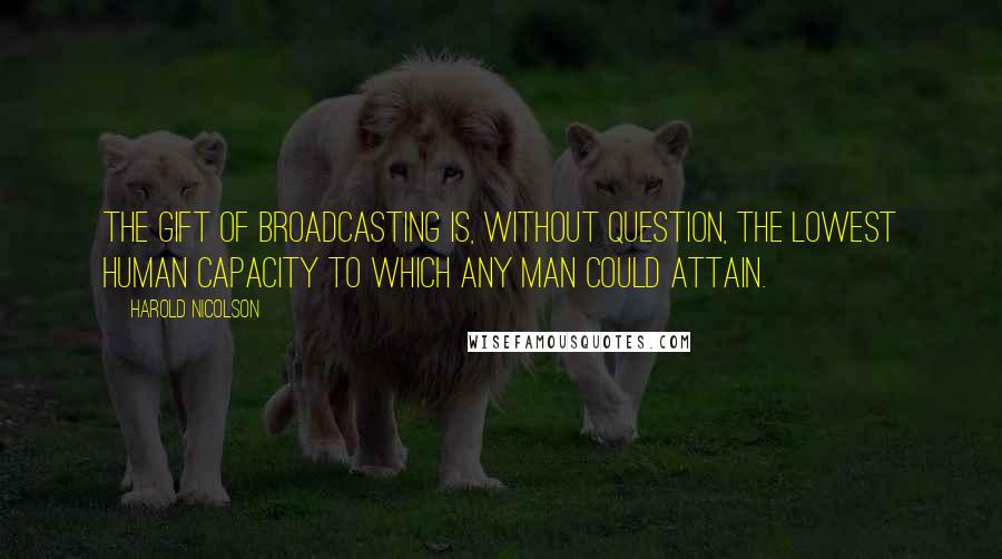 Harold Nicolson Quotes: The gift of broadcasting is, without question, the lowest human capacity to which any man could attain.