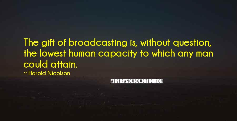 Harold Nicolson Quotes: The gift of broadcasting is, without question, the lowest human capacity to which any man could attain.