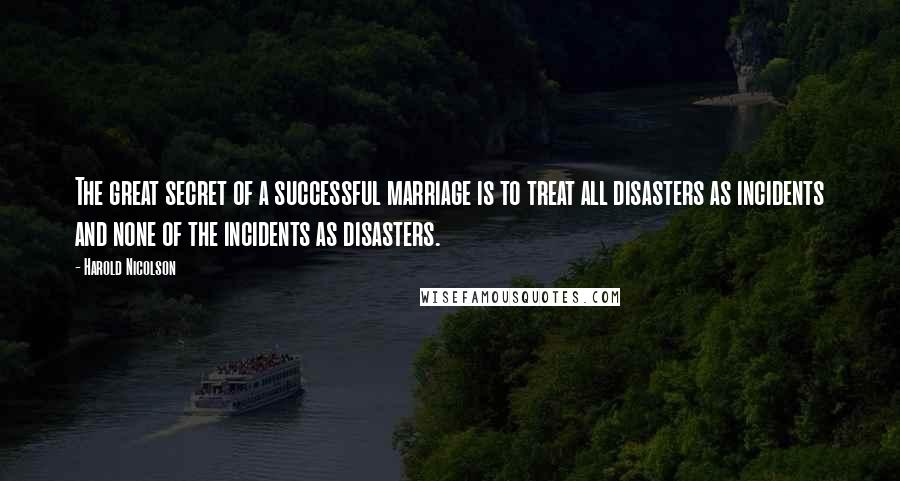 Harold Nicolson Quotes: The great secret of a successful marriage is to treat all disasters as incidents and none of the incidents as disasters.