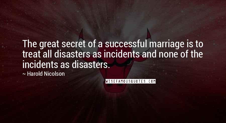 Harold Nicolson Quotes: The great secret of a successful marriage is to treat all disasters as incidents and none of the incidents as disasters.