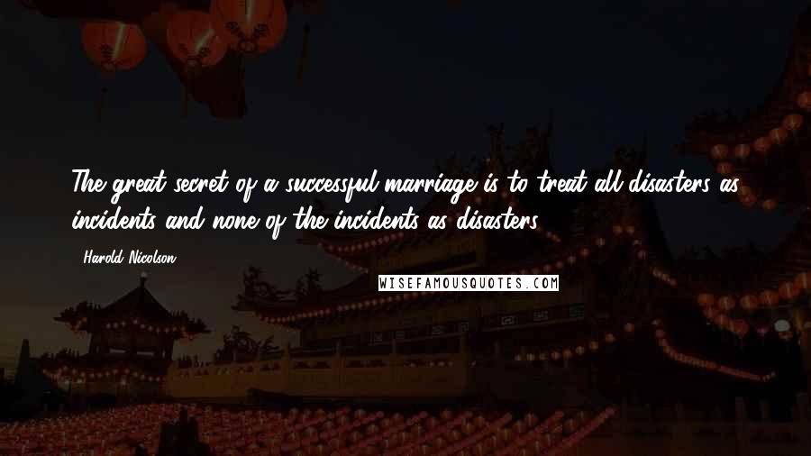 Harold Nicolson Quotes: The great secret of a successful marriage is to treat all disasters as incidents and none of the incidents as disasters.