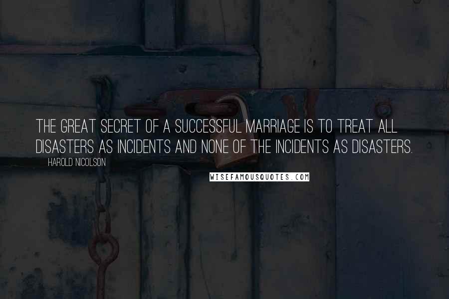 Harold Nicolson Quotes: The great secret of a successful marriage is to treat all disasters as incidents and none of the incidents as disasters.