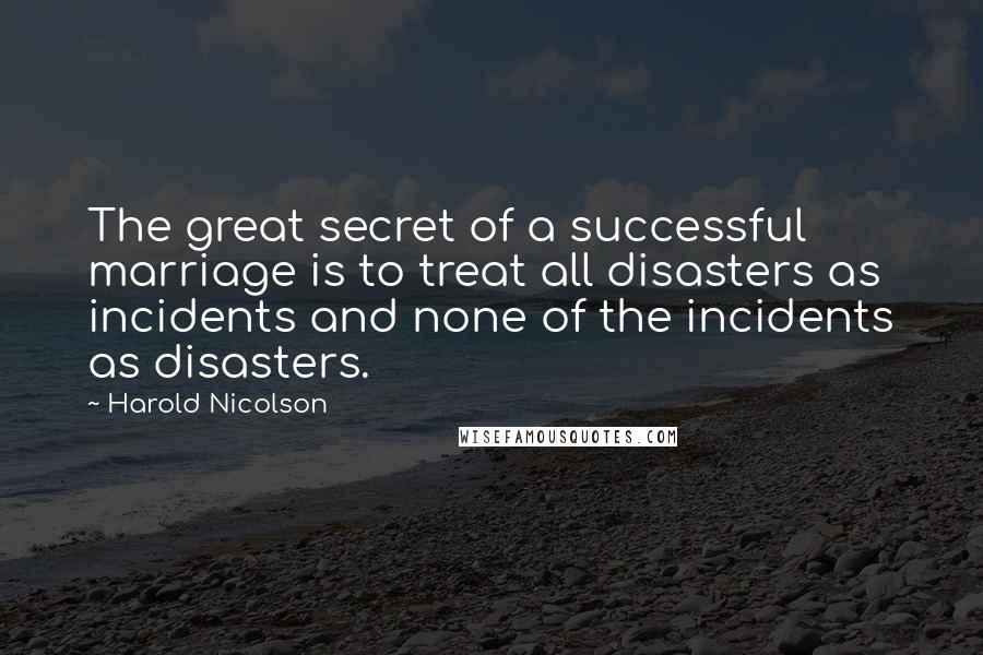 Harold Nicolson Quotes: The great secret of a successful marriage is to treat all disasters as incidents and none of the incidents as disasters.