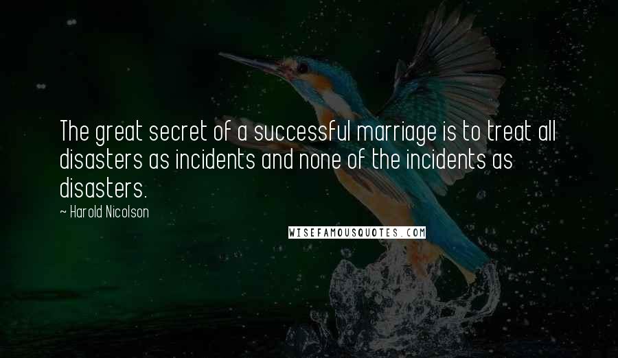 Harold Nicolson Quotes: The great secret of a successful marriage is to treat all disasters as incidents and none of the incidents as disasters.