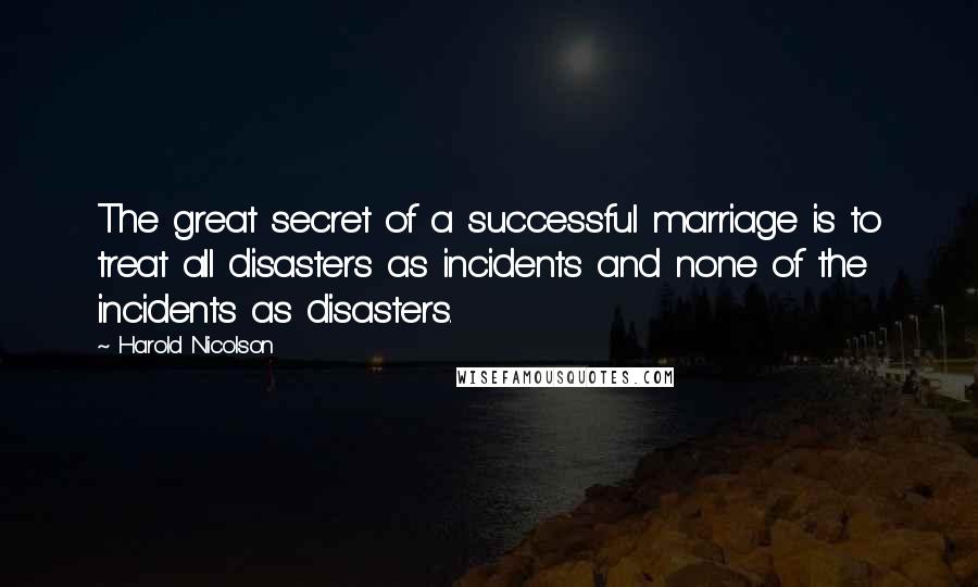 Harold Nicolson Quotes: The great secret of a successful marriage is to treat all disasters as incidents and none of the incidents as disasters.