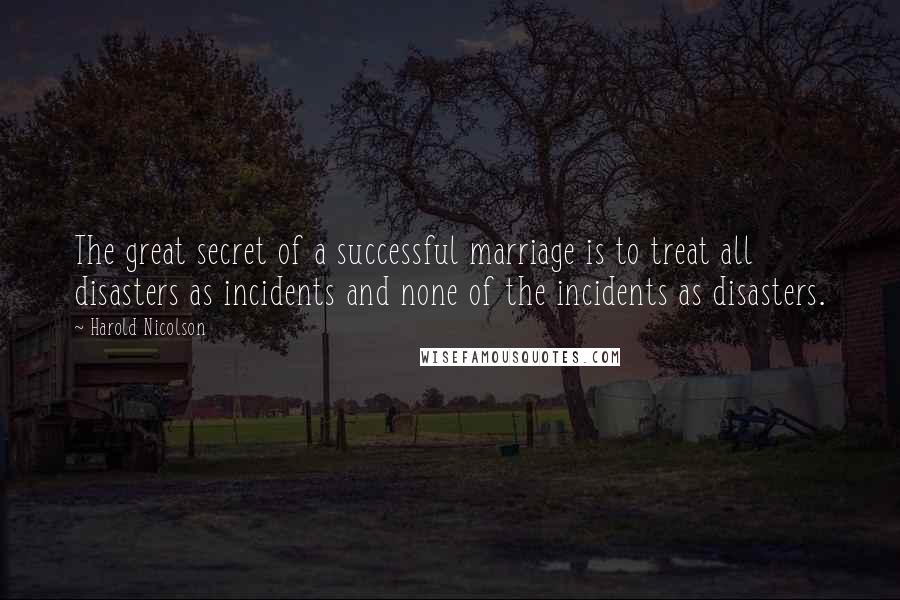 Harold Nicolson Quotes: The great secret of a successful marriage is to treat all disasters as incidents and none of the incidents as disasters.