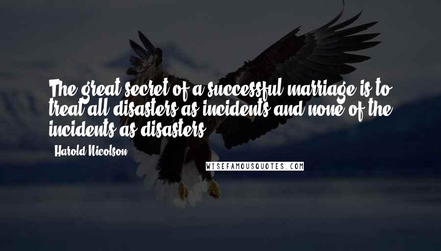 Harold Nicolson Quotes: The great secret of a successful marriage is to treat all disasters as incidents and none of the incidents as disasters.