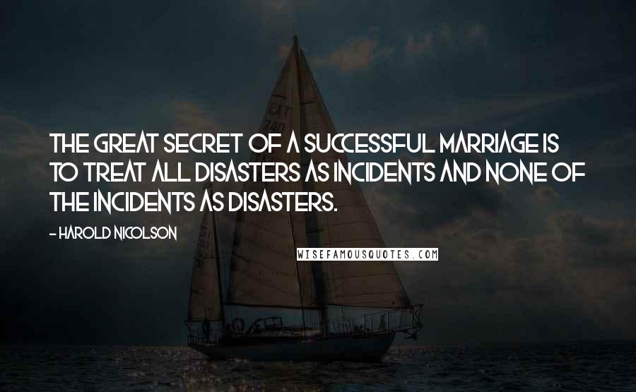 Harold Nicolson Quotes: The great secret of a successful marriage is to treat all disasters as incidents and none of the incidents as disasters.