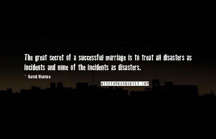 Harold Nicolson Quotes: The great secret of a successful marriage is to treat all disasters as incidents and none of the incidents as disasters.