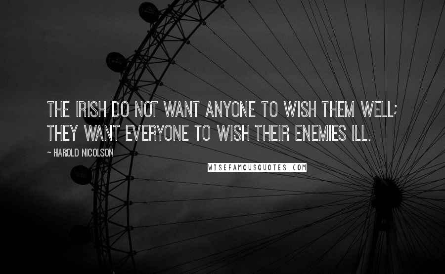 Harold Nicolson Quotes: The Irish do not want anyone to wish them well; they want everyone to wish their enemies ill.