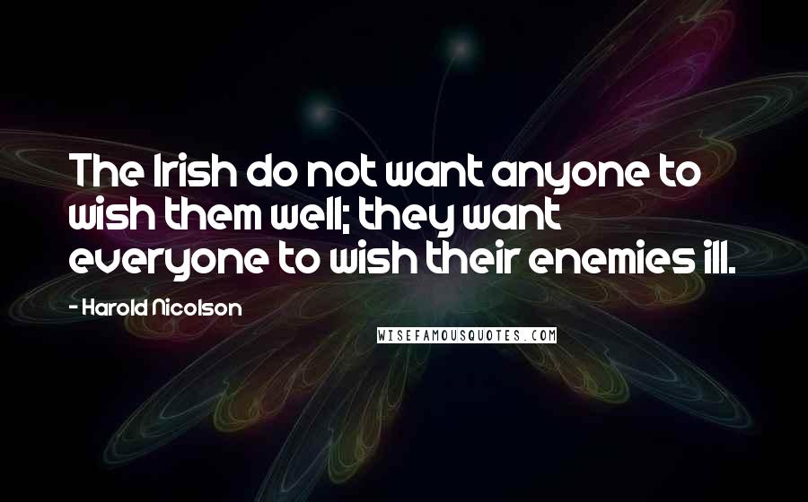 Harold Nicolson Quotes: The Irish do not want anyone to wish them well; they want everyone to wish their enemies ill.