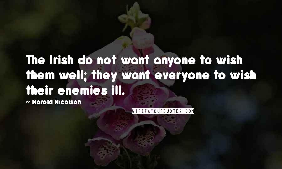 Harold Nicolson Quotes: The Irish do not want anyone to wish them well; they want everyone to wish their enemies ill.