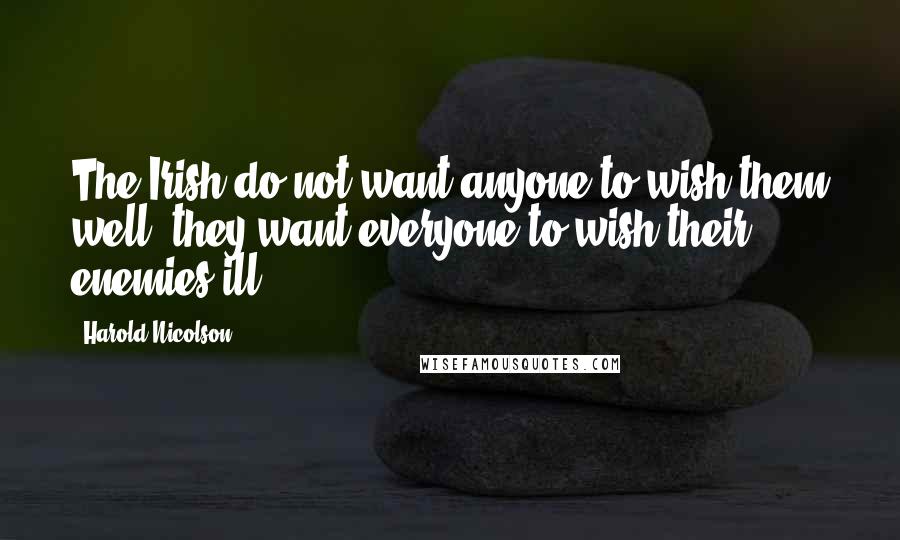 Harold Nicolson Quotes: The Irish do not want anyone to wish them well; they want everyone to wish their enemies ill.