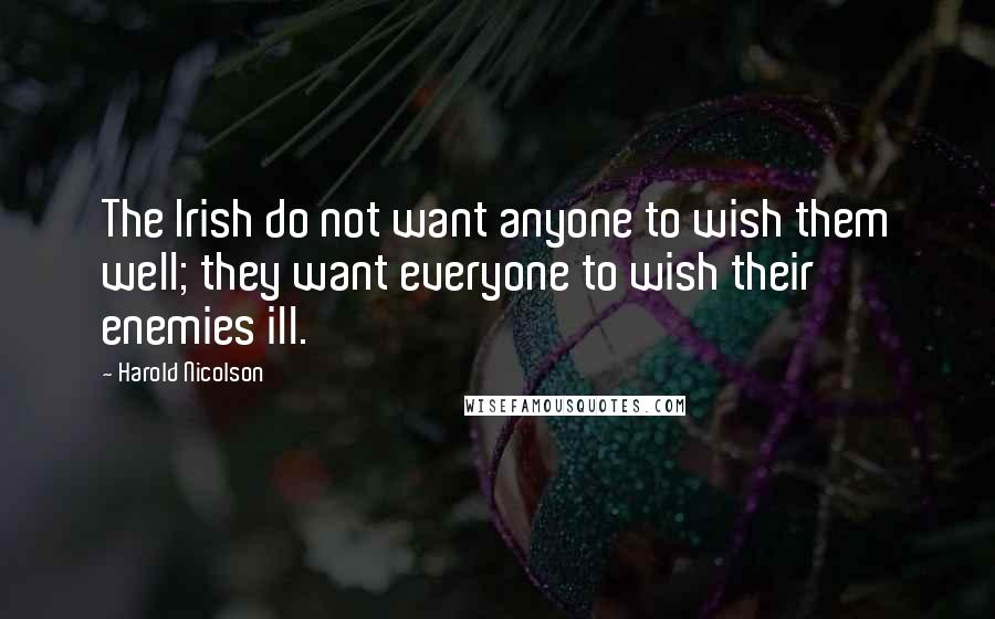 Harold Nicolson Quotes: The Irish do not want anyone to wish them well; they want everyone to wish their enemies ill.